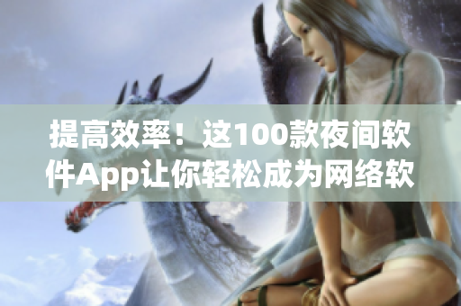 提高效率！这100款夜间软件App让你轻松成为网络软件开发高手