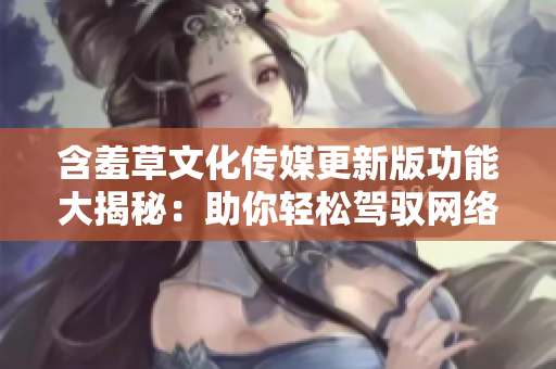 含羞草文化传媒更新版功能大揭秘：助你轻松驾驭网络软件创作