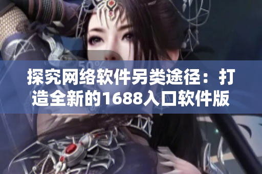 探究网络软件另类途径：打造全新的1688入口软件版