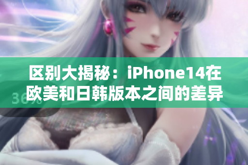 区别大揭秘：iPhone14在欧美和日韩版本之间的差异！