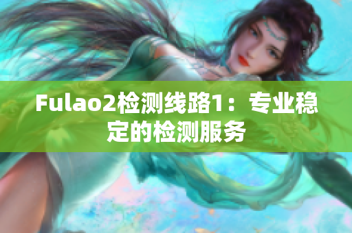 Fulao2检测线路1：专业稳定的检测服务