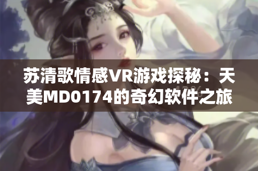 苏清歌情感VR游戏探秘：天美MD0174的奇幻软件之旅