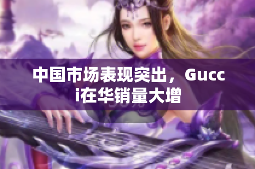 中国市场表现突出，Gucci在华销量大增