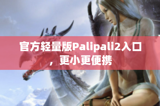 官方轻量版Palipali2入口，更小更便携