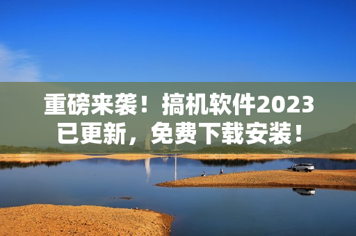 重磅来袭！搞机软件2023已更新，免费下载安装！