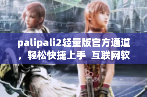 palipali2轻量版官方通道，轻松快捷上手  互联网软件编辑推荐