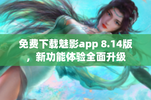 免费下载魅影app 8.14版，新功能体验全面升级