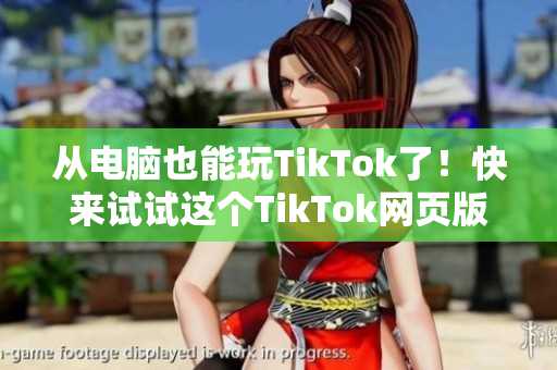 从电脑也能玩TikTok了！快来试试这个TikTok网页版！