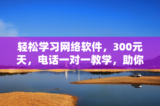 轻松学习网络软件，300元天，电话一对一教学，助你成为软件高手！