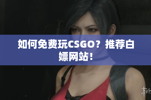 如何免费玩CSGO？推荐白嫖网站！