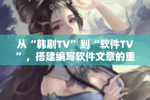 从“韩剧TV”到“软件TV”，搭建编写软件文章的重要平台