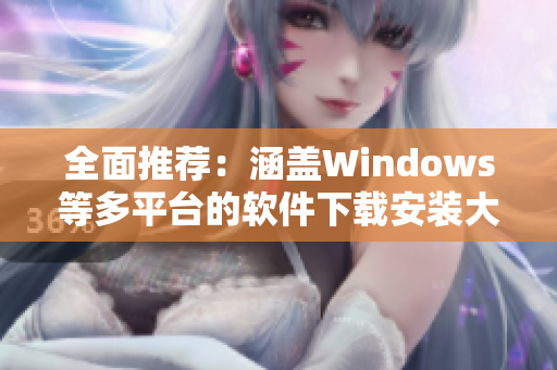 全面推荐：涵盖Windows等多平台的软件下载安装大全！