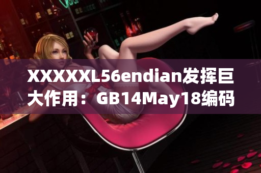 XXXXXL56endian发挥巨大作用：GB14May18编码技术新趋势