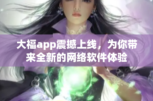 大福app震撼上线，为你带来全新的网络软件体验