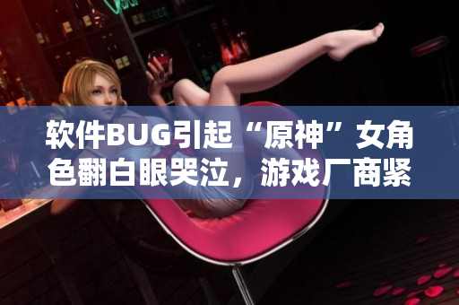 软件BUG引起“原神”女角色翻白眼哭泣，游戏厂商紧急修复