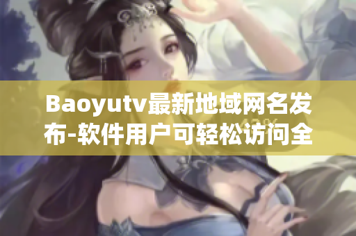 Baoyutv最新地域网名发布-软件用户可轻松访问全球内容