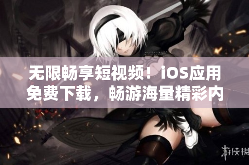 无限畅享短视频！iOS应用免费下载，畅游海量精彩内容