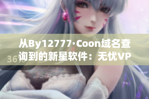 从By12777·Coon域名查询到的新星软件：无忧VPN