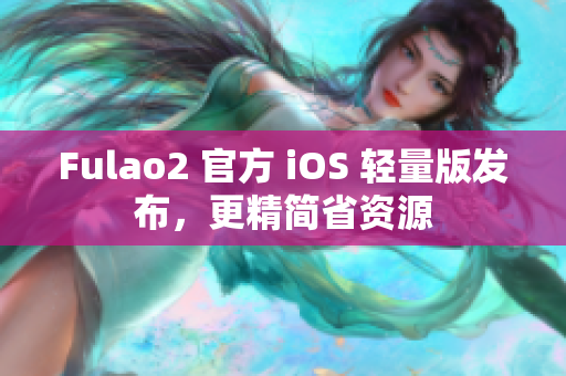 Fulao2 官方 iOS 轻量版发布，更精简省资源