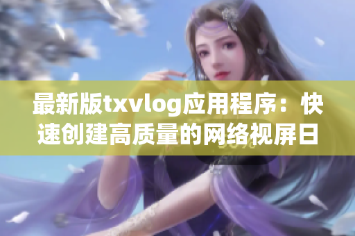 最新版txvlog应用程序：快速创建高质量的网络视屏日志