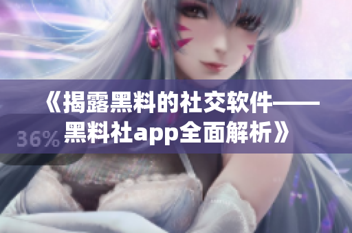 《揭露黑料的社交软件——黑料社app全面解析》