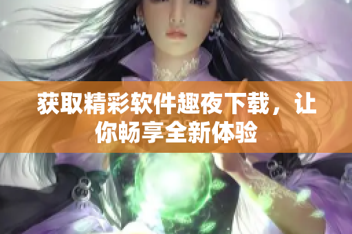 获取精彩软件趣夜下载，让你畅享全新体验