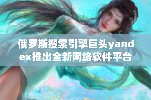 俄罗斯搜索引擎巨头yandex推出全新网络软件平台