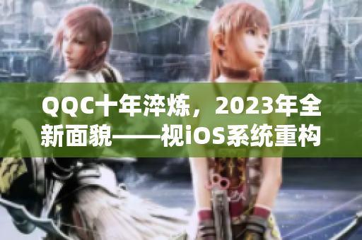 QQC十年淬炼，2023年全新面貌——视iOS系统重构