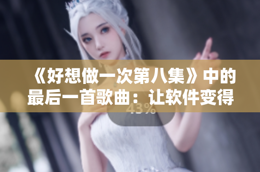 《好想做一次第八集》中的最后一首歌曲：让软件变得更好用！