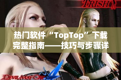 热门软件“TopTop”下载完整指南——技巧与步骤详解！