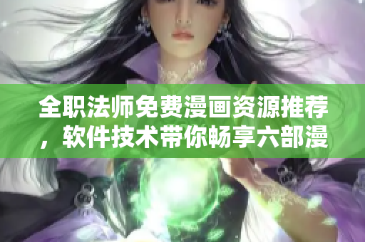 全职法师免费漫画资源推荐，软件技术带你畅享六部漫画