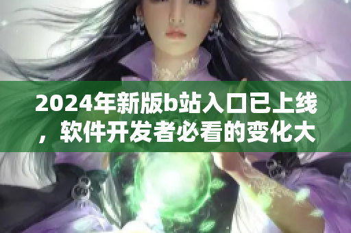 2024年新版b站入口已上线，软件开发者必看的变化大揭秘！