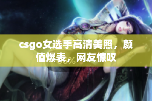 csgo女选手高清美照，颜值爆表，网友惊叹