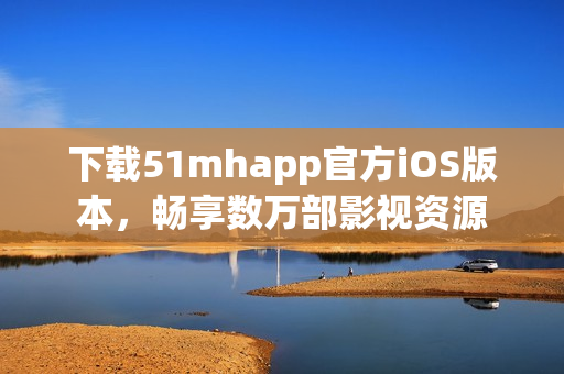 下载51mhapp官方iOS版本，畅享数万部影视资源