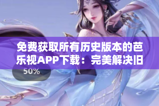 免费获取所有历史版本的芭乐视APP下载：完美解决旧版软件需求！