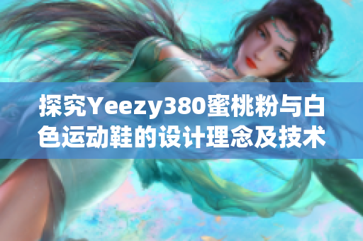 探究Yeezy380蜜桃粉与白色运动鞋的设计理念及技术创新