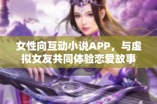 女性向互动小说APP，与虚拟女友共同体验恋爱故事