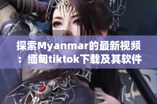 探索Myanmar的最新视频：缅甸tiktok下载及其软件特点