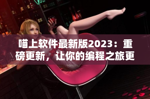 喵上软件最新版2023：重磅更新，让你的编程之旅更顺畅