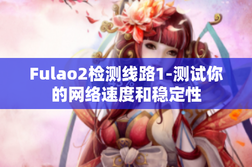 Fulao2检测线路1-测试你的网络速度和稳定性