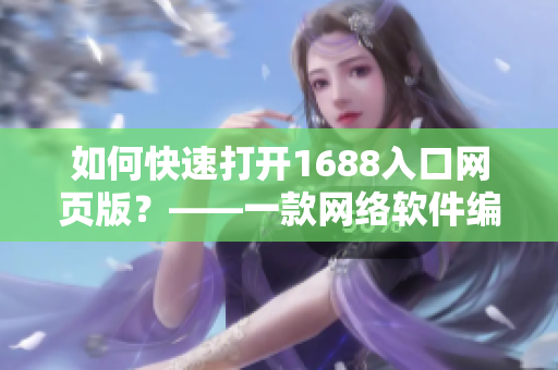 如何快速打开1688入口网页版？——一款网络软件编辑的分享指南