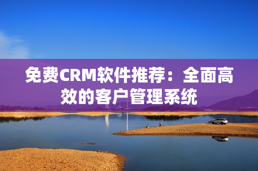 免费CRM软件推荐：全面高效的客户管理系统