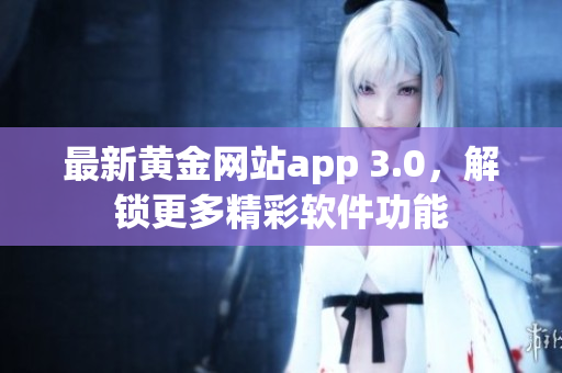 最新黄金网站app 3.0，解锁更多精彩软件功能