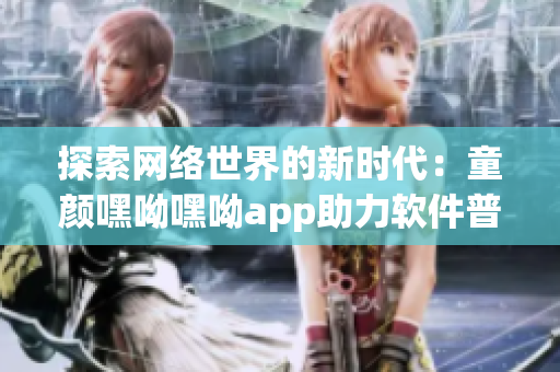 探索网络世界的新时代：童颜嘿呦嘿呦app助力软件普及与推广