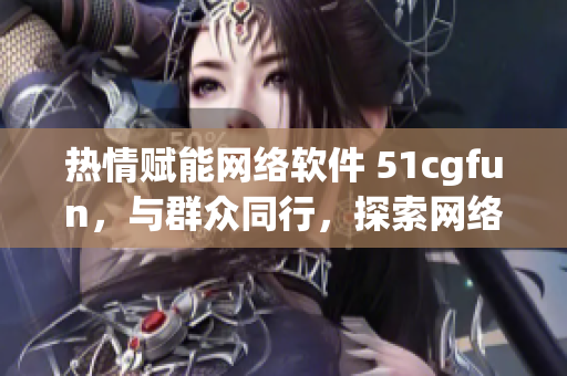 热情赋能网络软件 51cgfun，与群众同行，探索网络软件世界