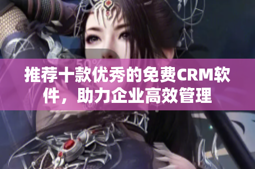 推荐十款优秀的免费CRM软件，助力企业高效管理