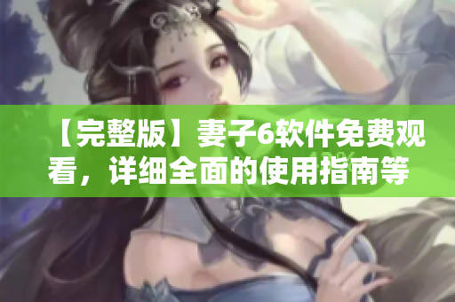 【完整版】妻子6软件免费观看，详细全面的使用指南等你来！