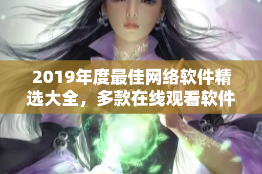 2019年度最佳网络软件精选大全，多款在线观看软件应有尽有