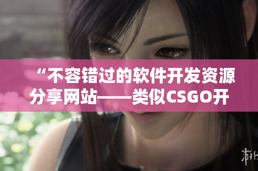 “不容错过的软件开发资源分享网站——类似CSGO开箱体验的推荐”