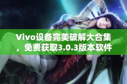 Vivo设备完美破解大合集，免费获取3.0.3版本软件